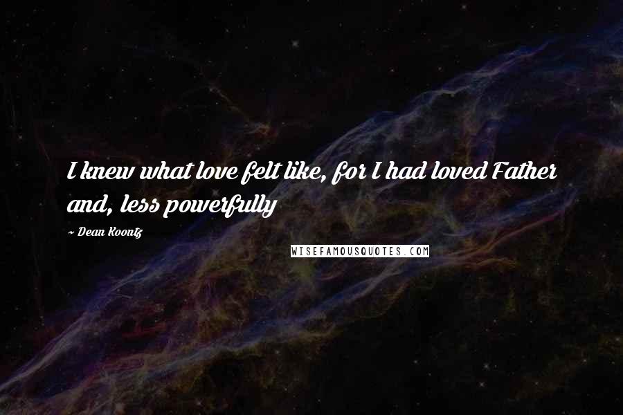 Dean Koontz Quotes: I knew what love felt like, for I had loved Father and, less powerfully