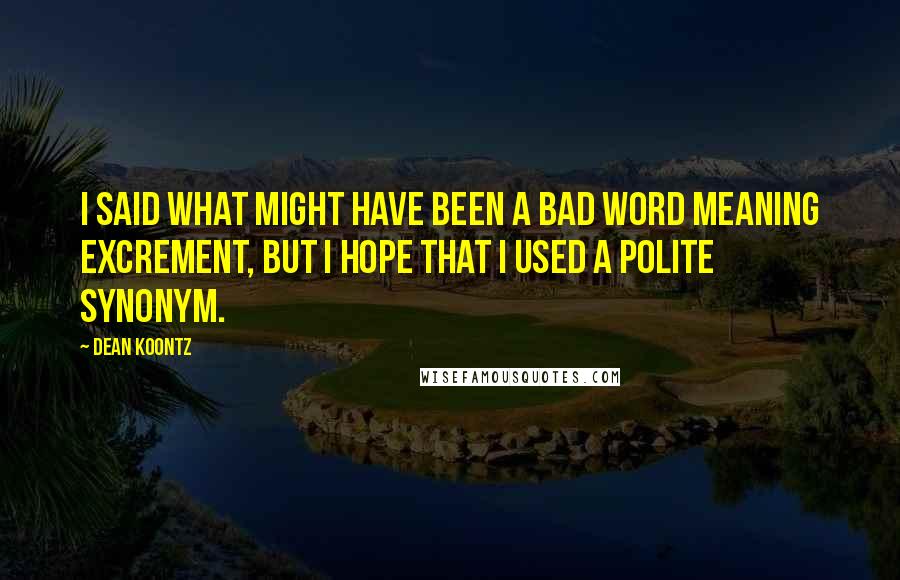 Dean Koontz Quotes: I said what might have been a bad word meaning excrement, but I hope that I used a polite synonym.