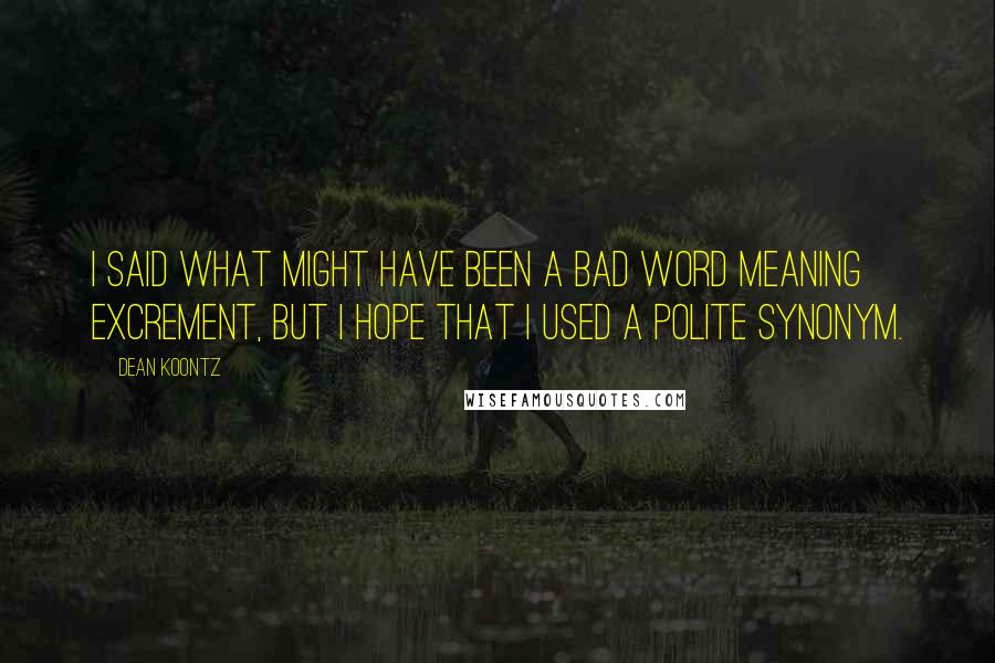 Dean Koontz Quotes: I said what might have been a bad word meaning excrement, but I hope that I used a polite synonym.