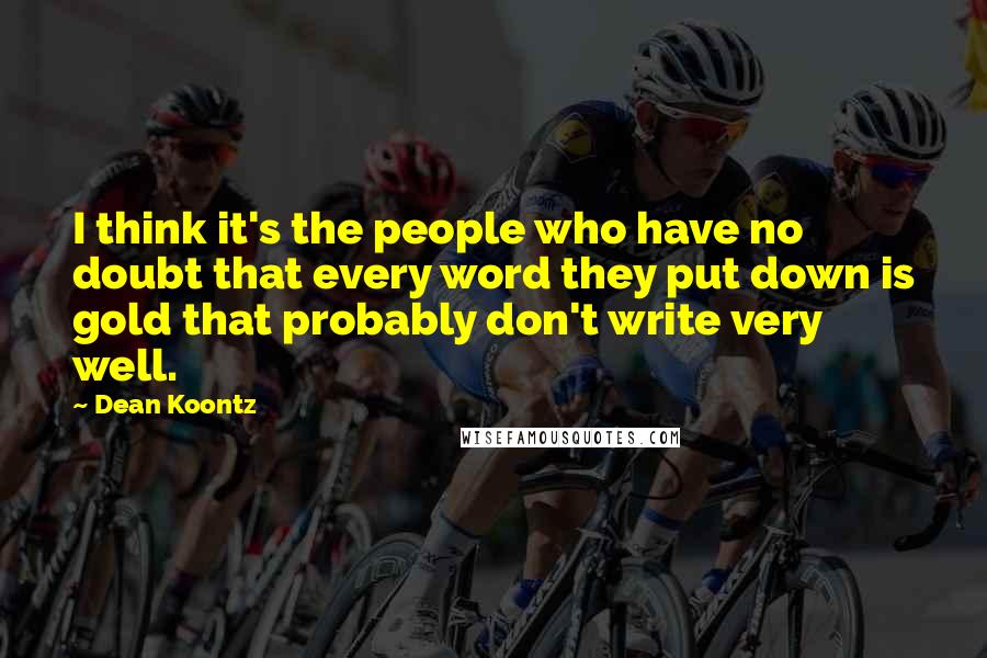 Dean Koontz Quotes: I think it's the people who have no doubt that every word they put down is gold that probably don't write very well.