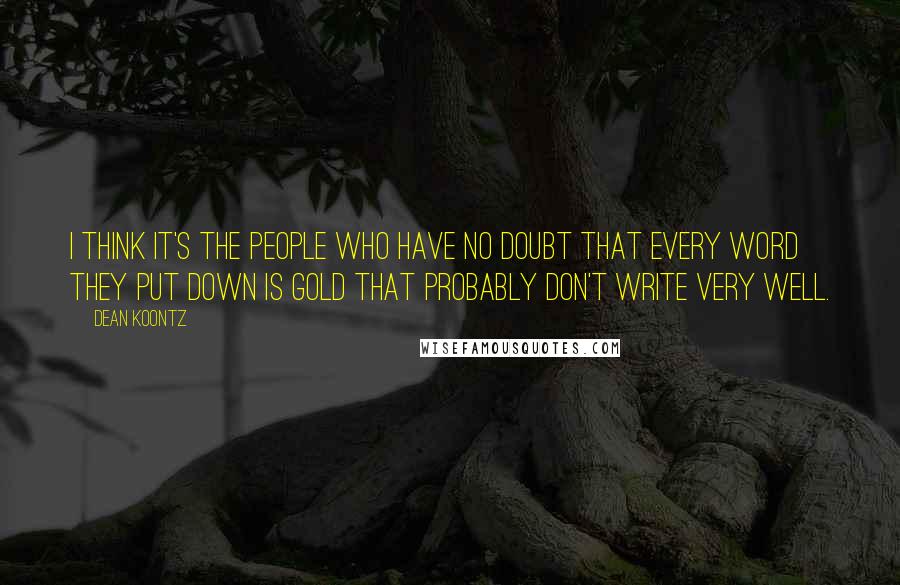 Dean Koontz Quotes: I think it's the people who have no doubt that every word they put down is gold that probably don't write very well.