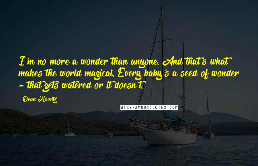 Dean Koontz Quotes: I'm no more a wonder than anyone. And that's what makes the world magical. Every baby's a seed of wonder - that gets watered or it doesn't.