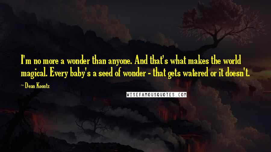 Dean Koontz Quotes: I'm no more a wonder than anyone. And that's what makes the world magical. Every baby's a seed of wonder - that gets watered or it doesn't.