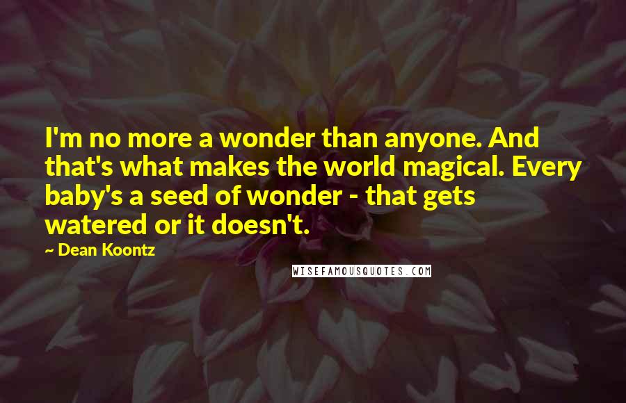 Dean Koontz Quotes: I'm no more a wonder than anyone. And that's what makes the world magical. Every baby's a seed of wonder - that gets watered or it doesn't.