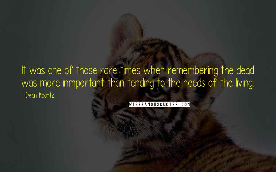Dean Koontz Quotes: It was one of those rare times when remembering the dead was more inmportant than tending to the needs of the living.