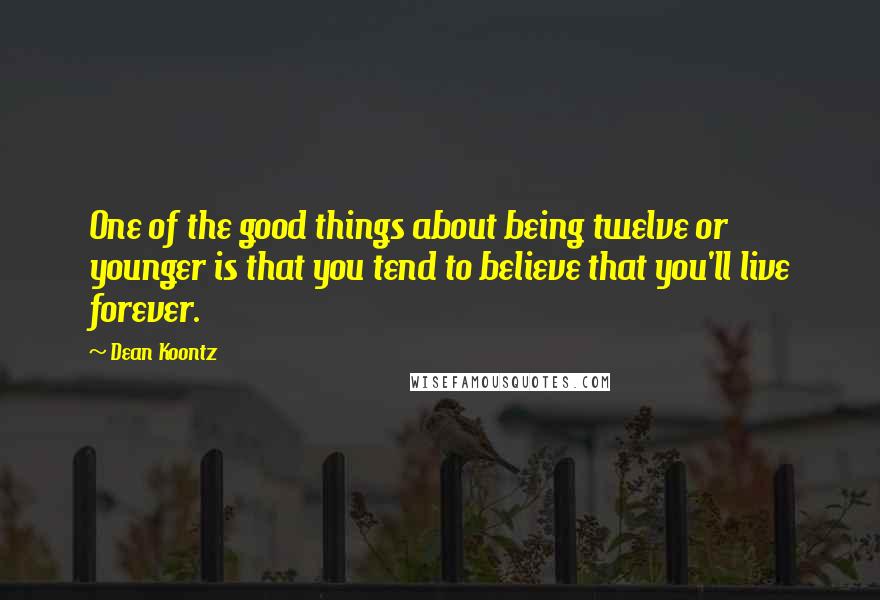 Dean Koontz Quotes: One of the good things about being twelve or younger is that you tend to believe that you'll live forever.