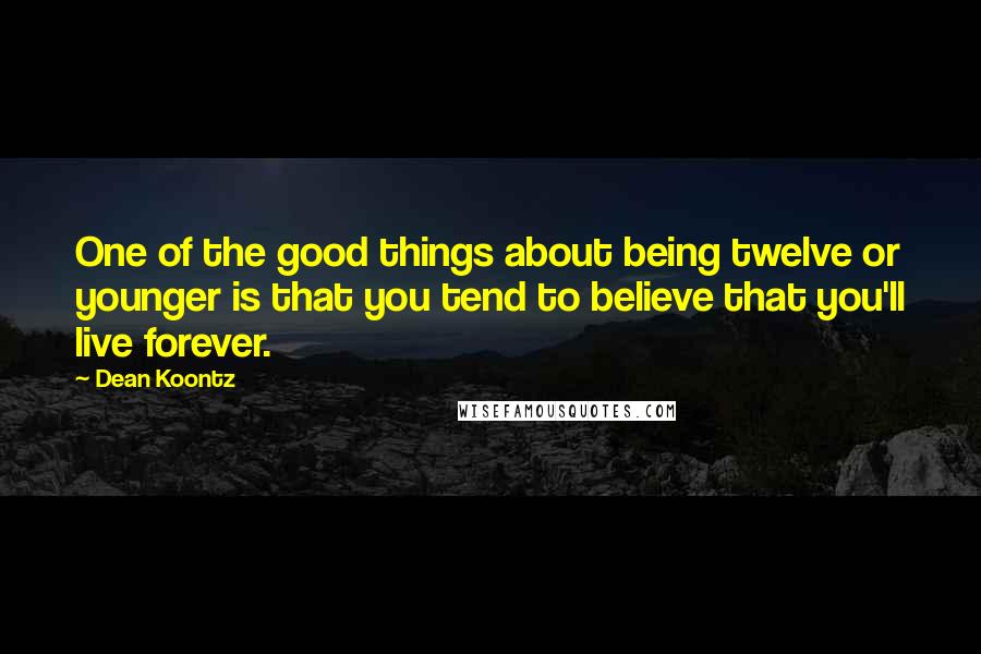 Dean Koontz Quotes: One of the good things about being twelve or younger is that you tend to believe that you'll live forever.