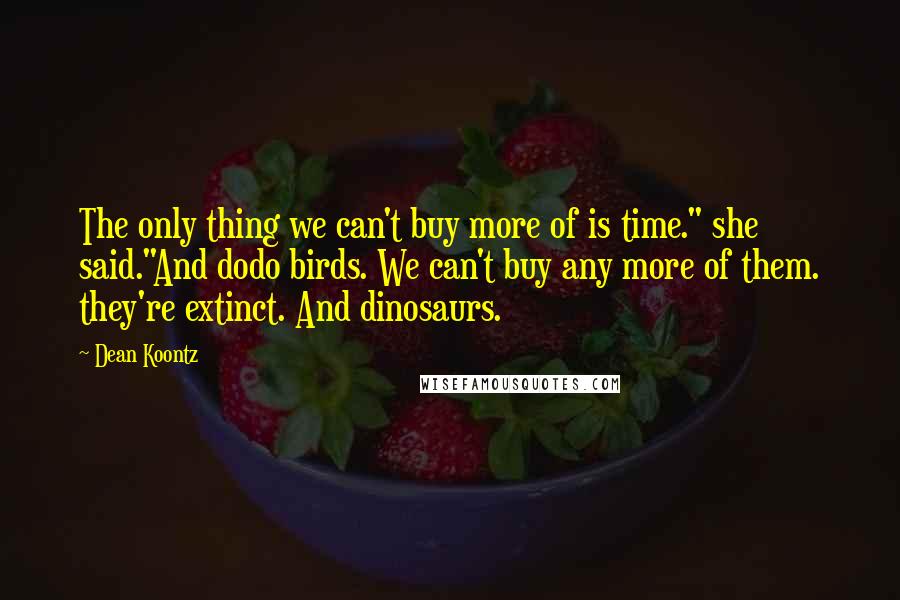 Dean Koontz Quotes: The only thing we can't buy more of is time." she said."And dodo birds. We can't buy any more of them. they're extinct. And dinosaurs.