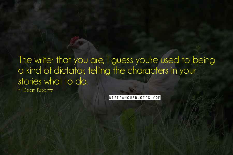 Dean Koontz Quotes: The writer that you are, I guess you're used to being a kind of dictator, telling the characters in your stories what to do.