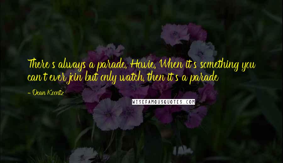 Dean Koontz Quotes: There's always a parade, Howie. When it's something you can't ever join but only watch, then it's a parade