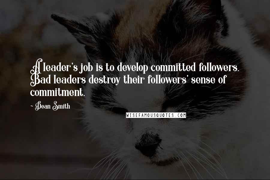 Dean Smith Quotes: A leader's job is to develop committed followers. Bad leaders destroy their followers' sense of commitment.