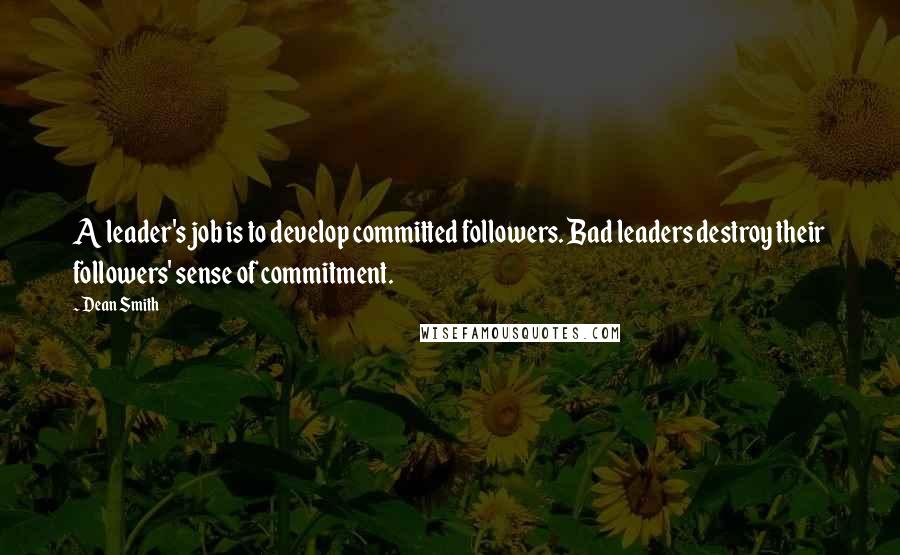 Dean Smith Quotes: A leader's job is to develop committed followers. Bad leaders destroy their followers' sense of commitment.