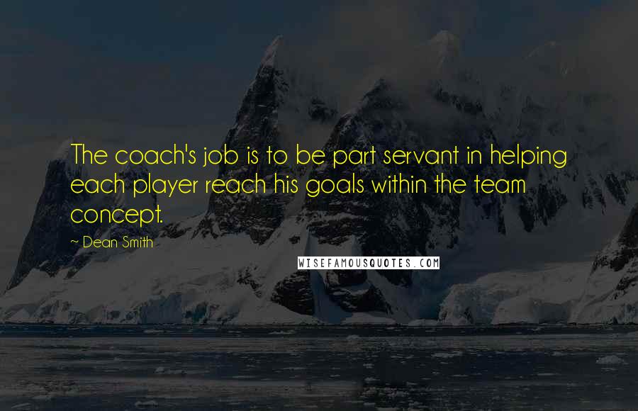 Dean Smith Quotes: The coach's job is to be part servant in helping each player reach his goals within the team concept.