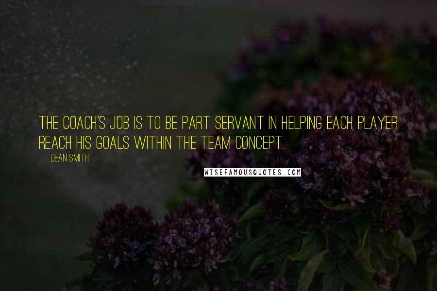 Dean Smith Quotes: The coach's job is to be part servant in helping each player reach his goals within the team concept.