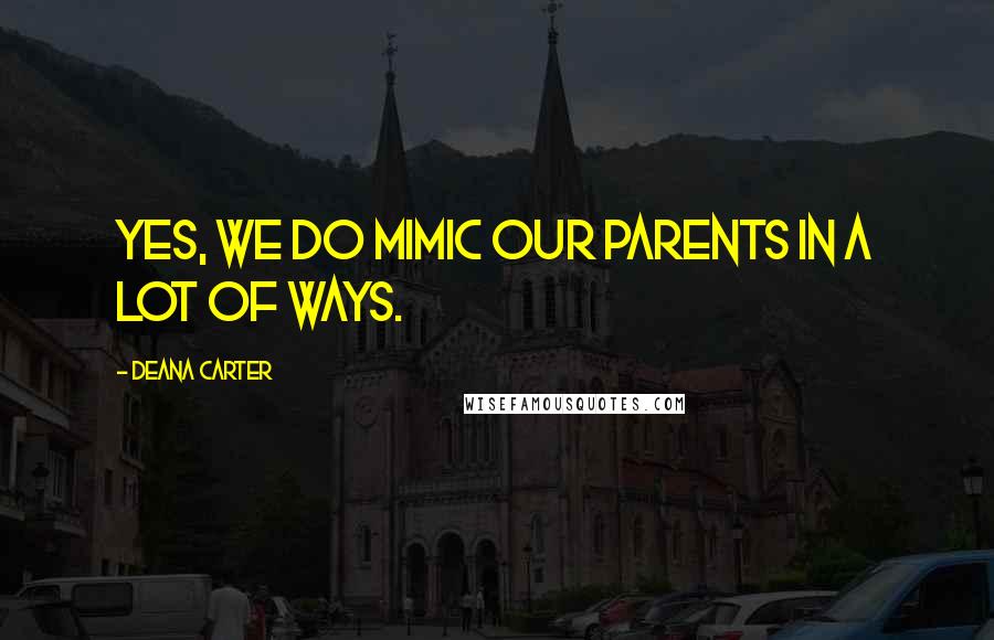 Deana Carter Quotes: Yes, we do mimic our parents in a lot of ways.