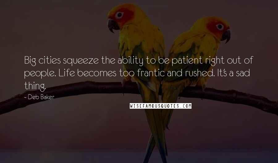 Deb Baker Quotes: Big cities squeeze the ability to be patient right out of people. Life becomes too frantic and rushed. It's a sad thing.