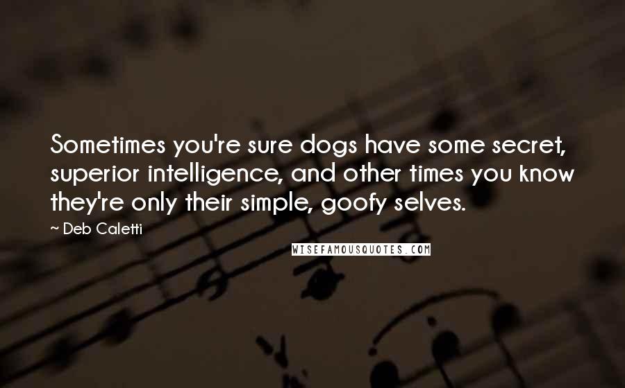 Deb Caletti Quotes: Sometimes you're sure dogs have some secret, superior intelligence, and other times you know they're only their simple, goofy selves.