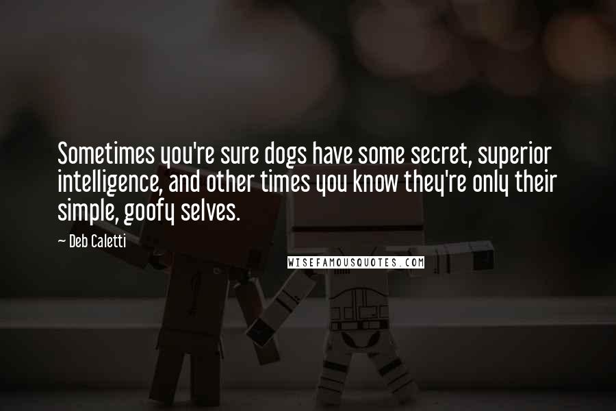 Deb Caletti Quotes: Sometimes you're sure dogs have some secret, superior intelligence, and other times you know they're only their simple, goofy selves.