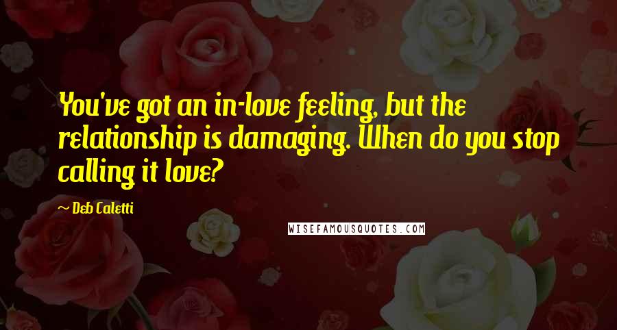 Deb Caletti Quotes: You've got an in-love feeling, but the relationship is damaging. When do you stop calling it love?