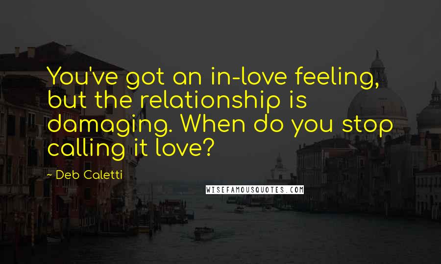 Deb Caletti Quotes: You've got an in-love feeling, but the relationship is damaging. When do you stop calling it love?