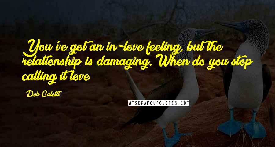 Deb Caletti Quotes: You've got an in-love feeling, but the relationship is damaging. When do you stop calling it love?