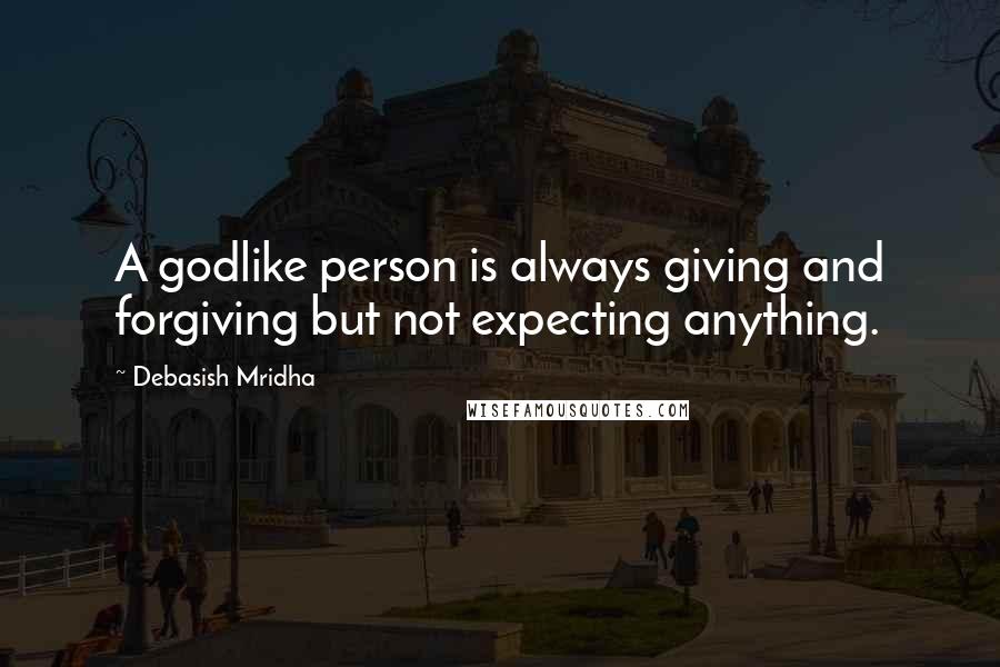 Debasish Mridha Quotes: A godlike person is always giving and forgiving but not expecting anything.