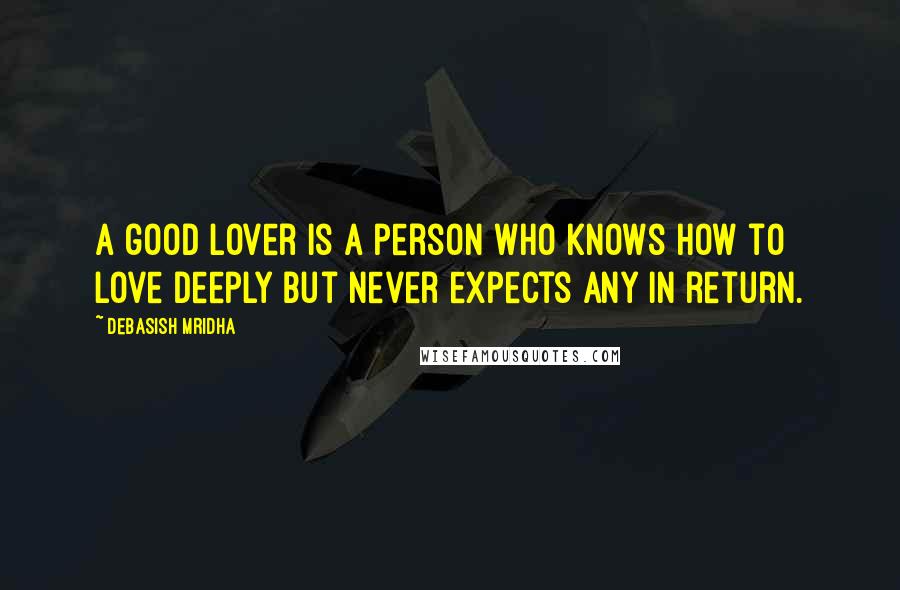 Debasish Mridha Quotes: A good lover is a person who knows how to love deeply but never expects any in return.