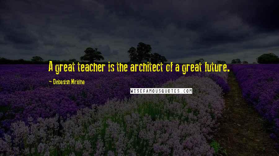 Debasish Mridha Quotes: A great teacher is the architect of a great future.