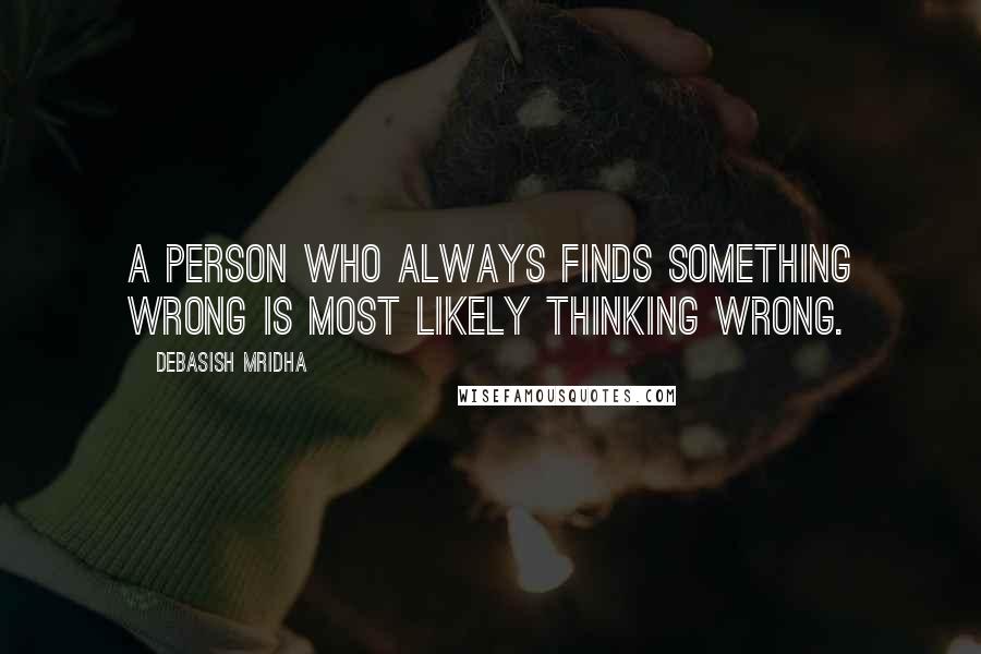 Debasish Mridha Quotes: A person who always finds something wrong is most likely thinking wrong.