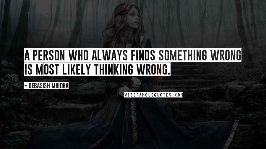 Debasish Mridha Quotes: A person who always finds something wrong is most likely thinking wrong.