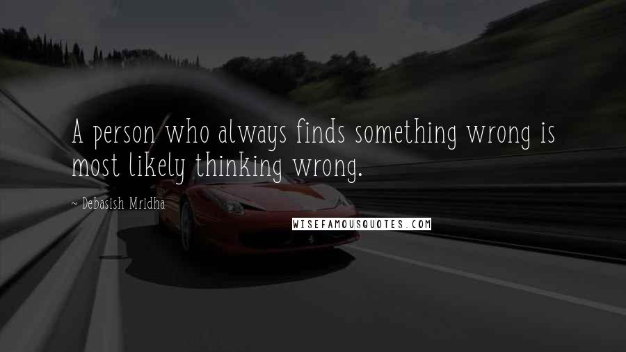 Debasish Mridha Quotes: A person who always finds something wrong is most likely thinking wrong.