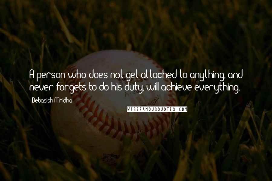 Debasish Mridha Quotes: A person who does not get attached to anything, and never forgets to do his duty, will achieve everything.