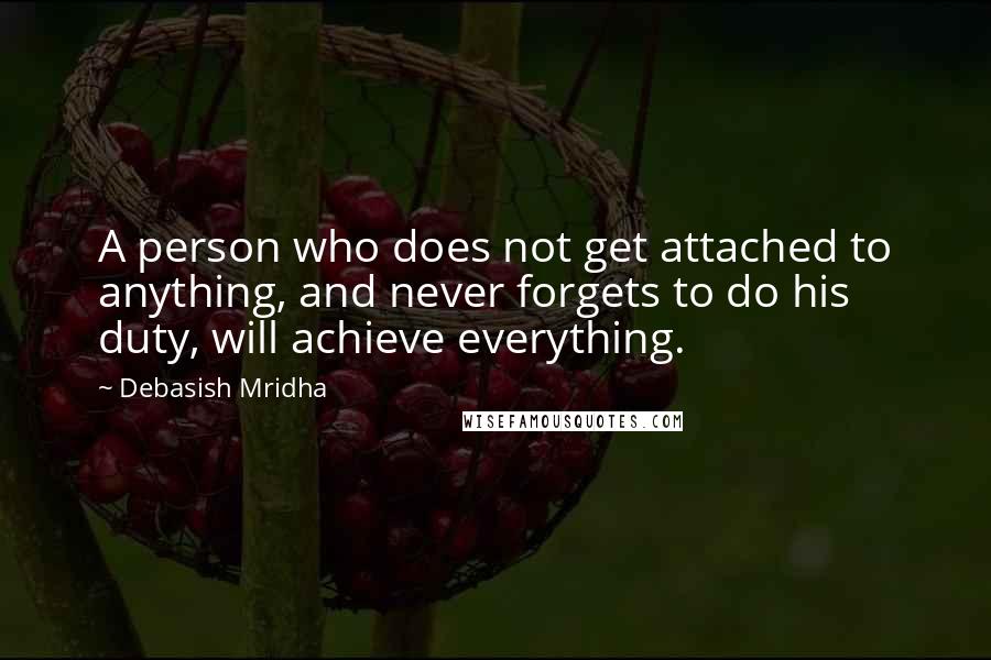 Debasish Mridha Quotes: A person who does not get attached to anything, and never forgets to do his duty, will achieve everything.