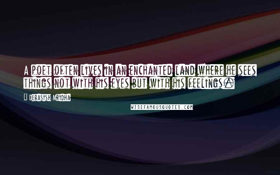 Debasish Mridha Quotes: A poet often lives in an enchanted land where he sees things not with his eyes but with his feelings.