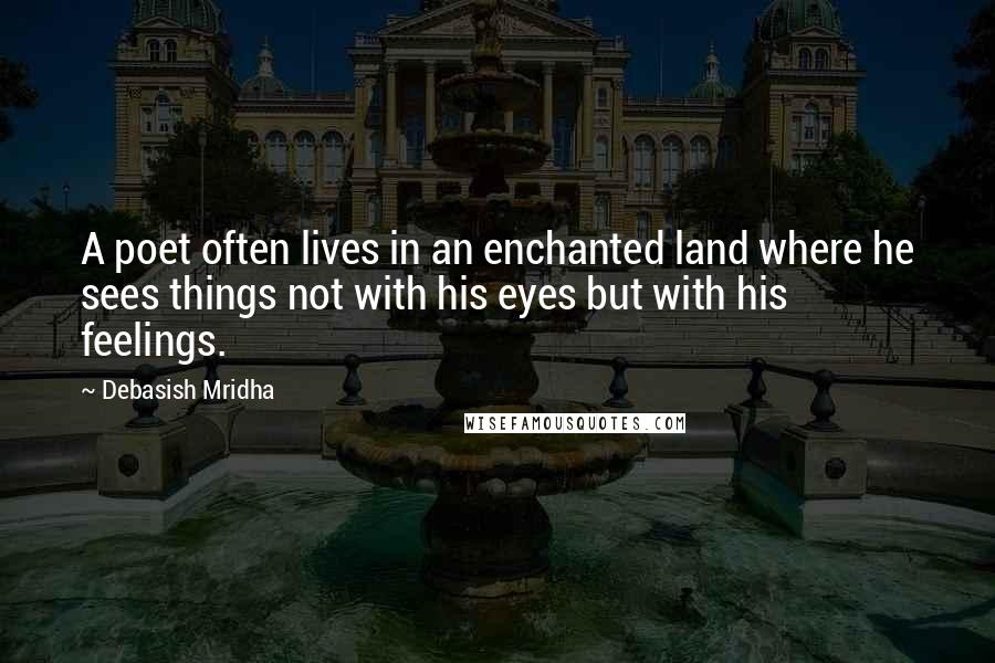 Debasish Mridha Quotes: A poet often lives in an enchanted land where he sees things not with his eyes but with his feelings.