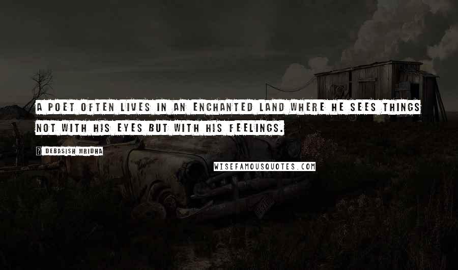 Debasish Mridha Quotes: A poet often lives in an enchanted land where he sees things not with his eyes but with his feelings.