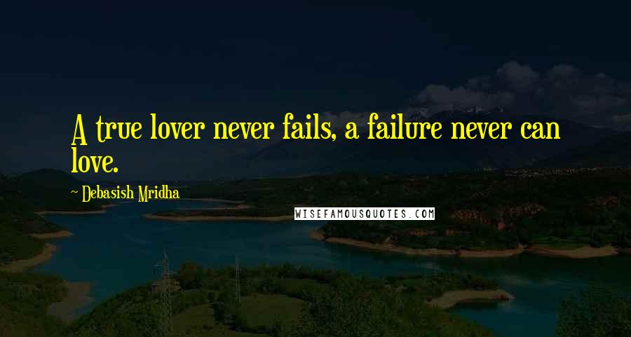 Debasish Mridha Quotes: A true lover never fails, a failure never can love.