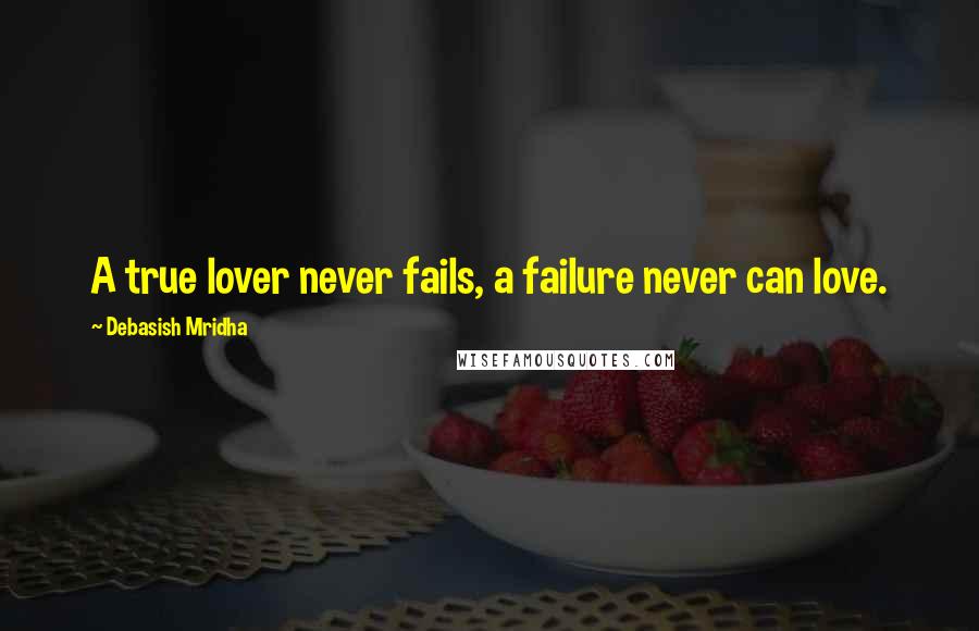 Debasish Mridha Quotes: A true lover never fails, a failure never can love.