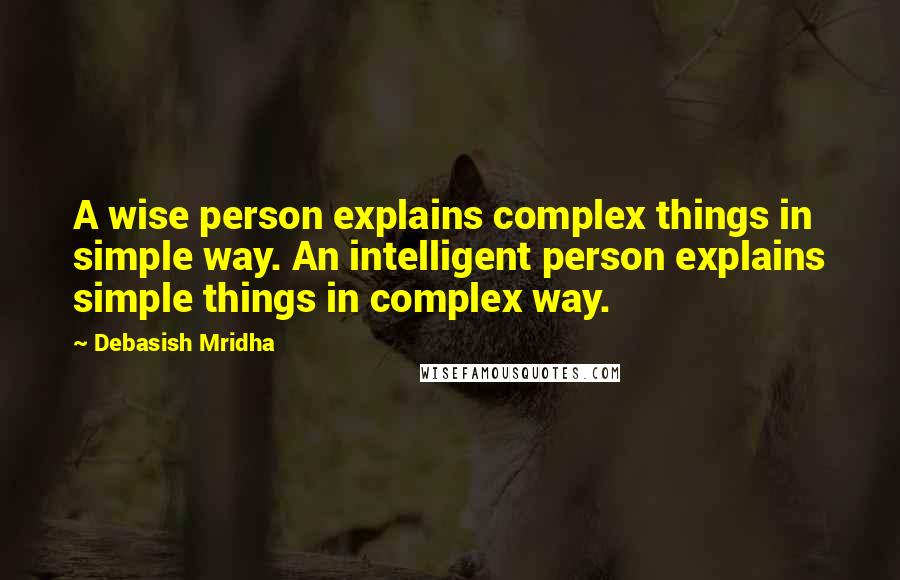 Debasish Mridha Quotes: A wise person explains complex things in simple way. An intelligent person explains simple things in complex way.