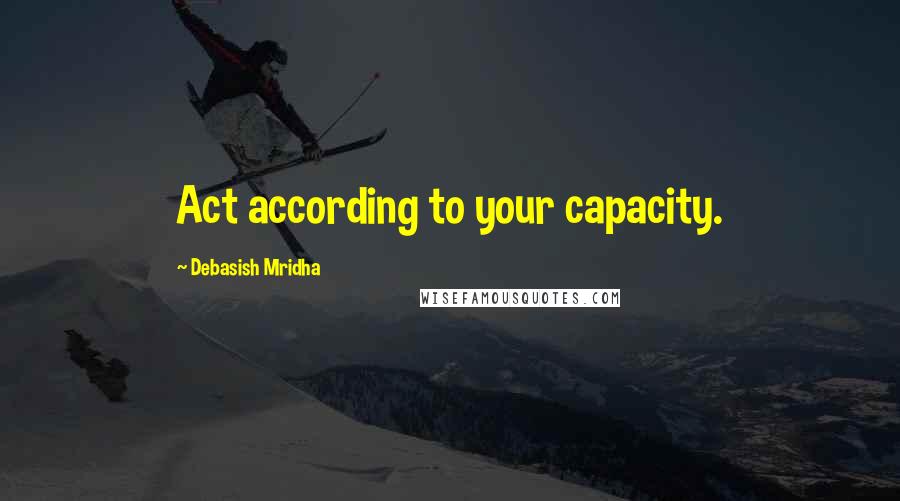 Debasish Mridha Quotes: Act according to your capacity.