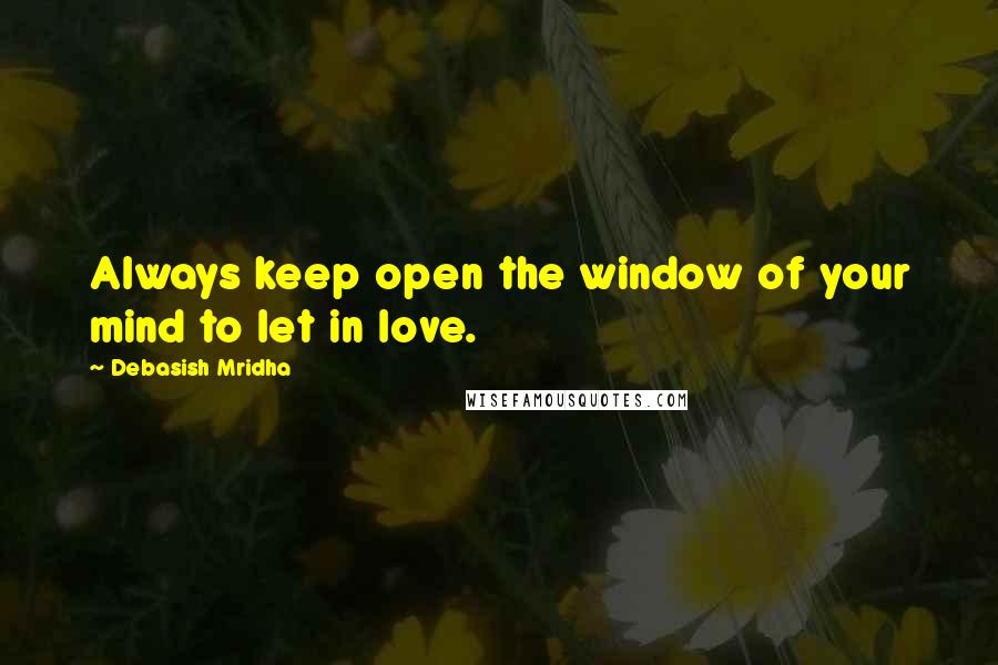 Debasish Mridha Quotes: Always keep open the window of your mind to let in love.