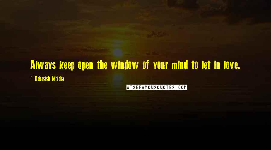 Debasish Mridha Quotes: Always keep open the window of your mind to let in love.