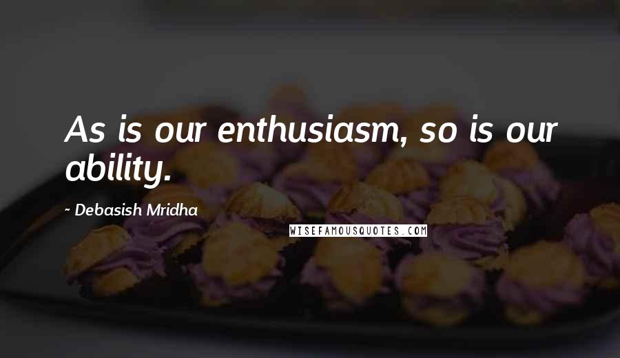 Debasish Mridha Quotes: As is our enthusiasm, so is our ability.