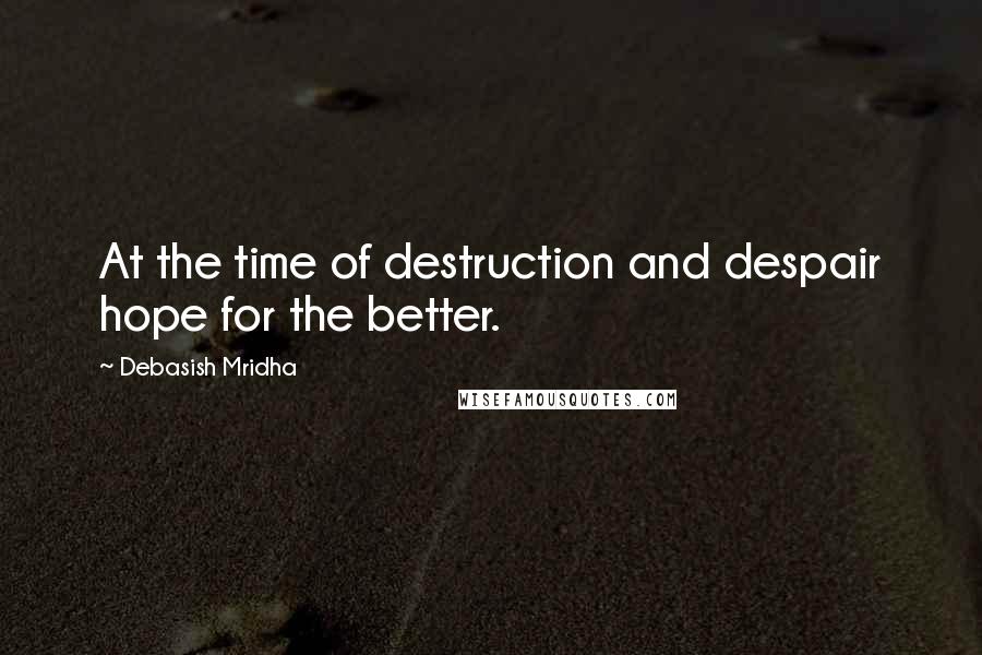 Debasish Mridha Quotes: At the time of destruction and despair hope for the better.