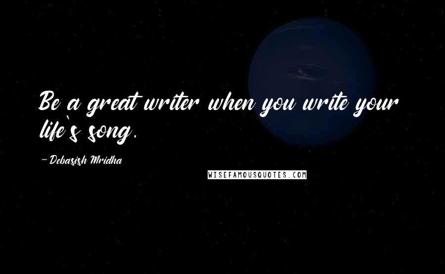 Debasish Mridha Quotes: Be a great writer when you write your life's song.