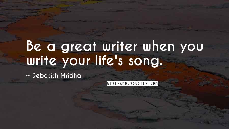 Debasish Mridha Quotes: Be a great writer when you write your life's song.