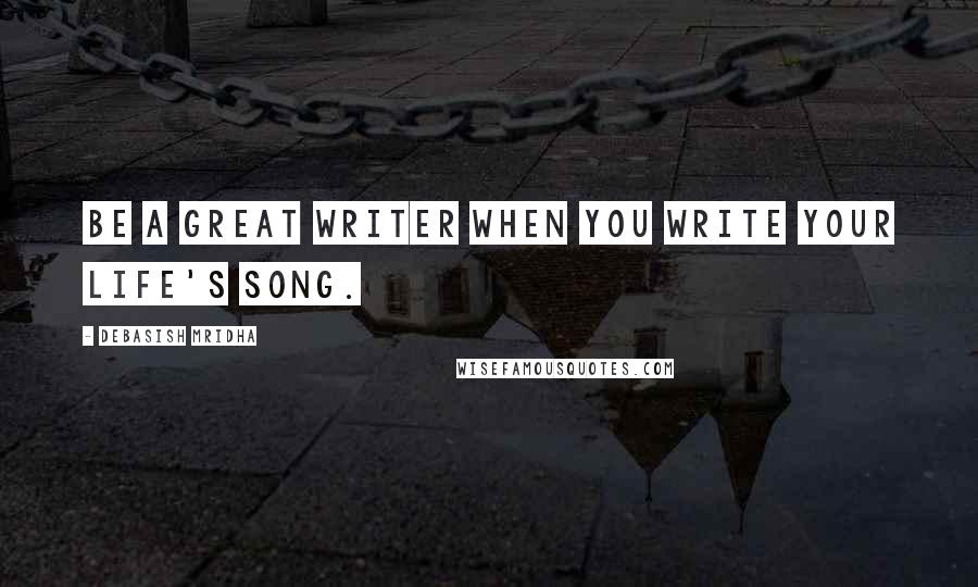 Debasish Mridha Quotes: Be a great writer when you write your life's song.