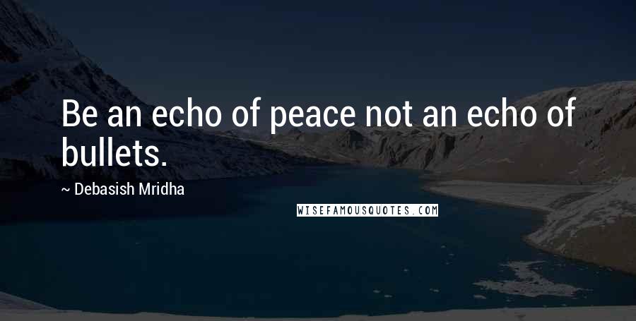 Debasish Mridha Quotes: Be an echo of peace not an echo of bullets.