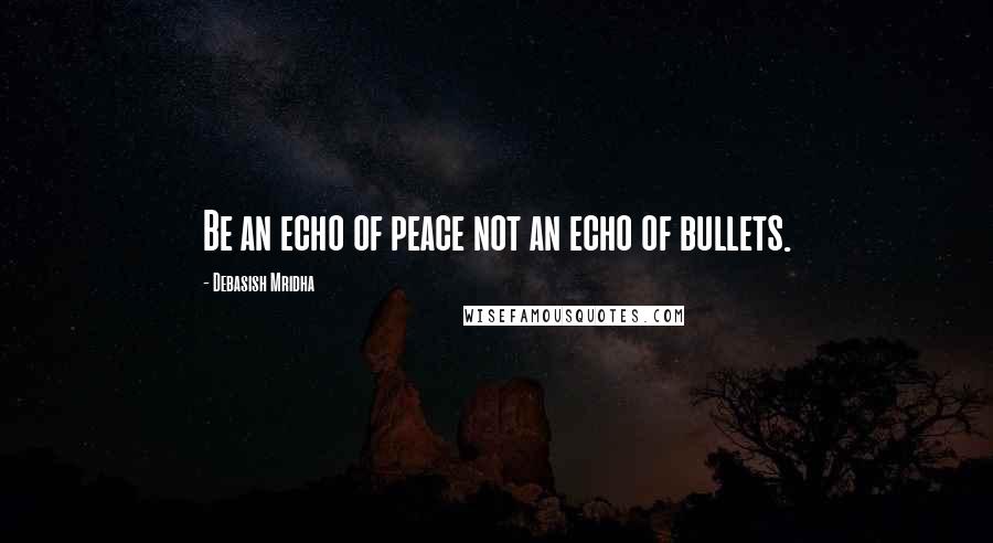 Debasish Mridha Quotes: Be an echo of peace not an echo of bullets.