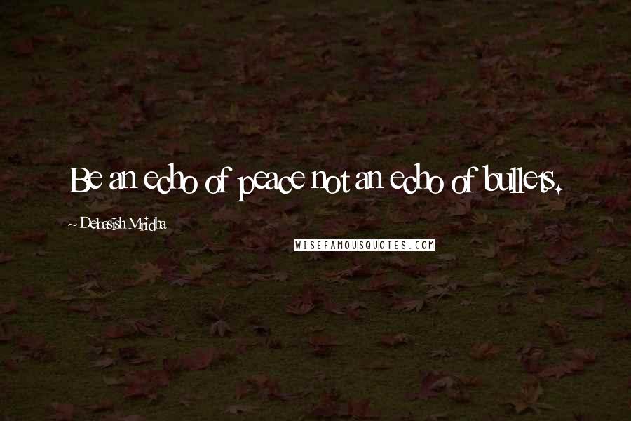 Debasish Mridha Quotes: Be an echo of peace not an echo of bullets.